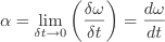 \alpha=\lim_{\delta{t}\to 0}\left(\frac{\delta\omega}{\delta{t}}\right)=\frac{d\omega}{dt}